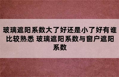 玻璃遮阳系数大了好还是小了好有谁比较熟悉 玻璃遮阳系数与窗户遮阳系数